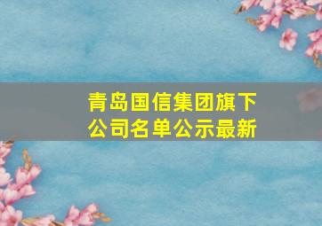 青岛国信集团旗下公司名单公示最新