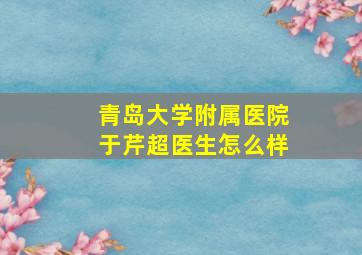 青岛大学附属医院于芹超医生怎么样