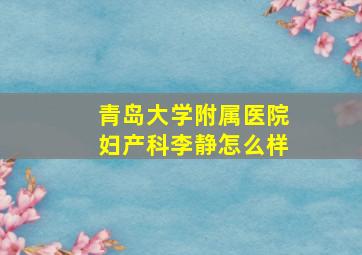 青岛大学附属医院妇产科李静怎么样