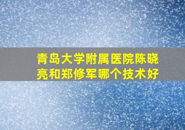 青岛大学附属医院陈晓亮和郑修军哪个技术好