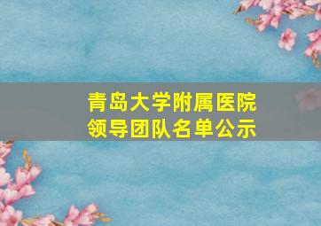 青岛大学附属医院领导团队名单公示