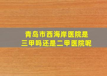 青岛市西海岸医院是三甲吗还是二甲医院呢