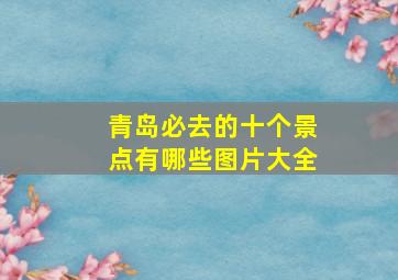 青岛必去的十个景点有哪些图片大全