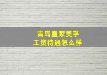 青岛皇家美孚工资待遇怎么样