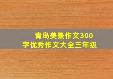 青岛美景作文300字优秀作文大全三年级