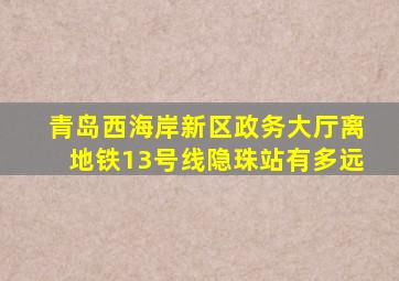 青岛西海岸新区政务大厅离地铁13号线隐珠站有多远