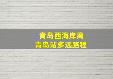 青岛西海岸离青岛站多远路程