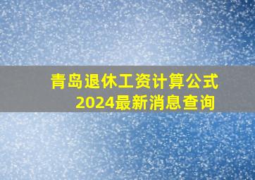 青岛退休工资计算公式2024最新消息查询