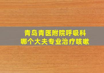 青岛青医附院呼吸科哪个大夫专业治疗咳嗽