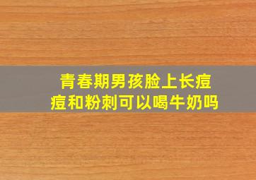 青春期男孩脸上长痘痘和粉刺可以喝牛奶吗