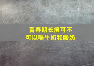 青春期长痘可不可以喝牛奶和酸奶