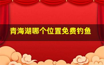 青海湖哪个位置免费钓鱼