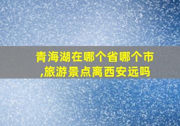 青海湖在哪个省哪个市,旅游景点离西安远吗