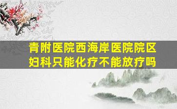 青附医院西海岸医院院区妇科只能化疗不能放疗吗