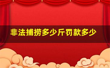 非法捕捞多少斤罚款多少