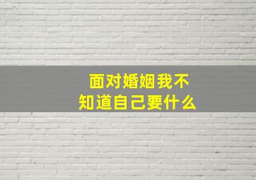 面对婚姻我不知道自己要什么