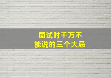 面试时千万不能说的三个大忌