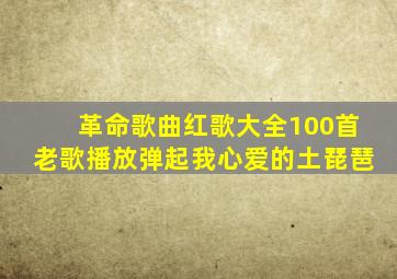 革命歌曲红歌大全100首老歌播放弹起我心爱的土琵琶