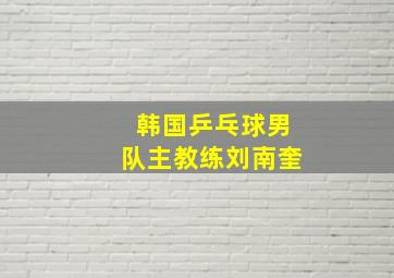 韩国乒乓球男队主教练刘南奎