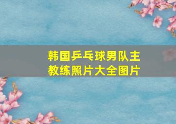 韩国乒乓球男队主教练照片大全图片