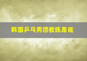 韩国乒乓男团教练是谁