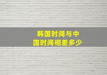 韩国时间与中国时间相差多少