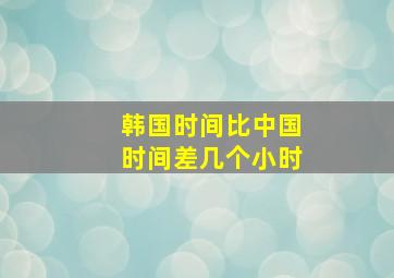 韩国时间比中国时间差几个小时