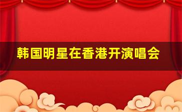 韩国明星在香港开演唱会