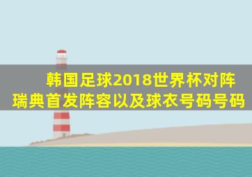 韩国足球2018世界杯对阵瑞典首发阵容以及球衣号码号码