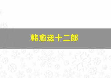 韩愈送十二郎