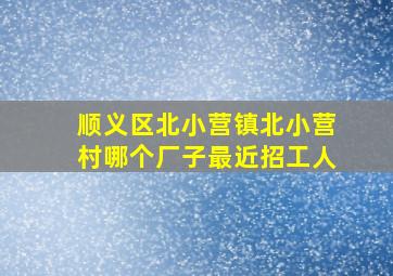 顺义区北小营镇北小营村哪个厂子最近招工人