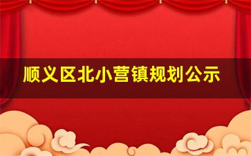 顺义区北小营镇规划公示