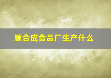 顺合成食品厂生产什么