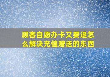 顾客自愿办卡又要退怎么解决充值赠送的东西