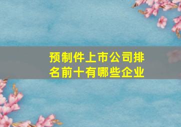 预制件上市公司排名前十有哪些企业