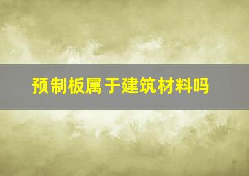 预制板属于建筑材料吗