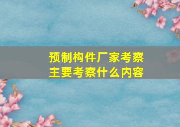 预制构件厂家考察主要考察什么内容