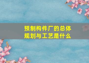 预制构件厂的总体规划与工艺是什么