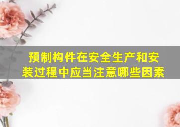 预制构件在安全生产和安装过程中应当注意哪些因素