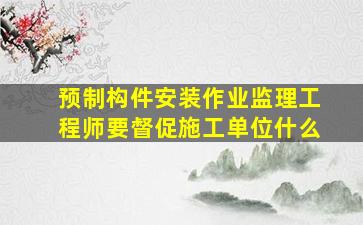 预制构件安装作业监理工程师要督促施工单位什么