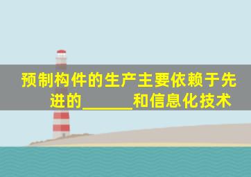 预制构件的生产主要依赖于先进的______和信息化技术