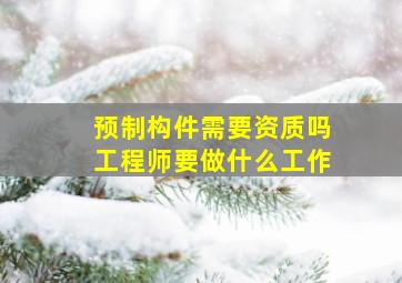 预制构件需要资质吗工程师要做什么工作