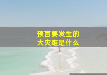 预言要发生的大灾难是什么