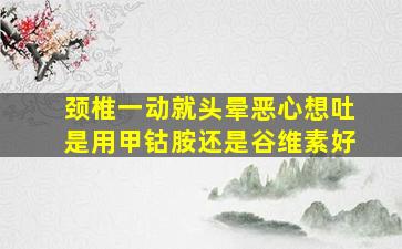 颈椎一动就头晕恶心想吐是用甲钴胺还是谷维素好