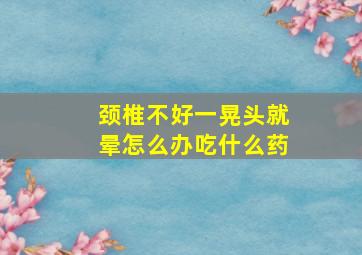 颈椎不好一晃头就晕怎么办吃什么药