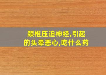 颈椎压迫神经,引起的头晕恶心,吃什么药