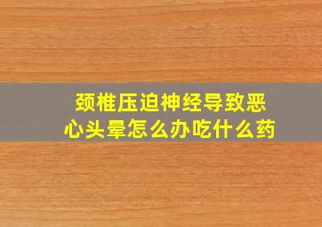 颈椎压迫神经导致恶心头晕怎么办吃什么药