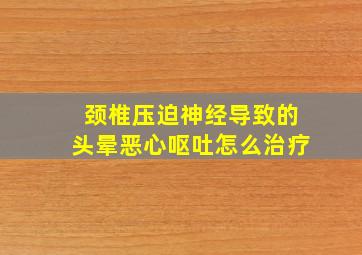 颈椎压迫神经导致的头晕恶心呕吐怎么治疗