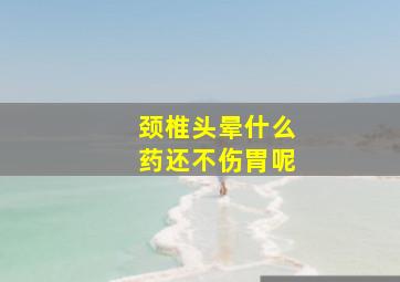 颈椎头晕什么药还不伤胃呢