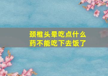 颈椎头晕吃点什么药不能吃下去饭了